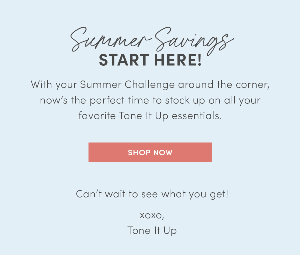 Summer Savings Start Here! With your summer challenge around the corner, now's the perfect time to stock up on all your favorite Tone It Up essentials. 